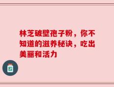 林芝破壁孢子粉，你不知道的滋养秘诀，吃出美丽和活力