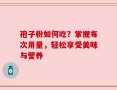 孢子粉如何吃？掌握每次用量，轻松享受美味与营养