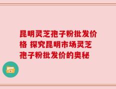 昆明灵芝孢子粉批发价格 探究昆明市场灵芝孢子粉批发价的奥秘