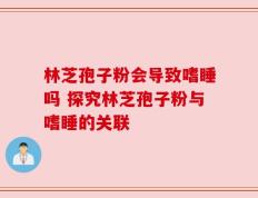 林芝孢子粉会导致嗜睡吗 探究林芝孢子粉与嗜睡的关联