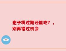 孢子粉过期还能吃？，别再错过机会