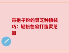 带孢子粉的灵芝种植技巧：轻松在家打造灵芝园