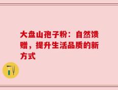 大盘山孢子粉：自然馈赠，提升生活品质的新方式