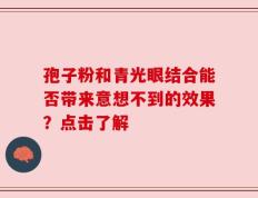 孢子粉和青光眼结合能否带来意想不到的效果？点击了解