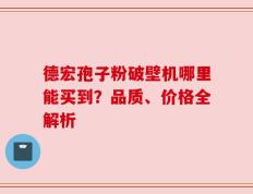 德宏孢子粉破壁机哪里能买到？品质、价格全解析