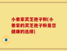 小姜家灵芝孢子粉(小姜家的灵芝孢子粉是您健康的选择)