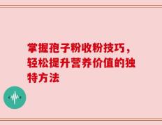 掌握孢子粉收粉技巧，轻松提升营养价值的独特方法