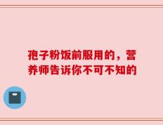 孢子粉饭前服用的，营养师告诉你不可不知的