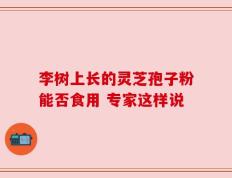 李树上长的灵芝孢子粉能否食用 专家这样说