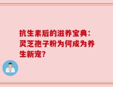 抗生素后的滋养宝典：灵芝孢子粉为何成为养生新宠？
