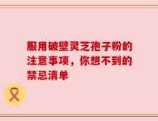 服用破壁灵芝孢子粉的注意事项，你想不到的禁忌清单