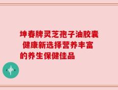 坤春牌灵芝孢子油胶囊 健康新选择营养丰富的养生保健佳品
