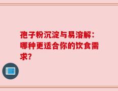 孢子粉沉淀与易溶解：哪种更适合你的饮食需求？