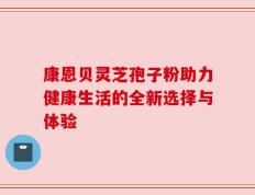康恩贝灵芝孢子粉助力健康生活的全新选择与体验