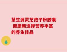 慧生源灵芝孢子粉胶囊 健康新选择营养丰富的养生佳品