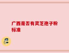 广西是否有灵芝孢子粉标准