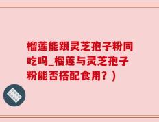 榴莲能跟灵芝孢子粉同吃吗_榴莲与灵芝孢子粉能否搭配食用？)