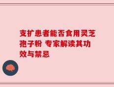 支扩患者能否食用灵芝孢子粉 专家解读其功效与禁忌