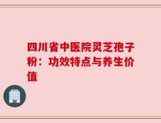 四川省中医院灵芝孢子粉：功效特点与养生价值