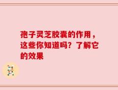 孢子灵芝胶囊的作用，这些你知道吗？了解它的效果