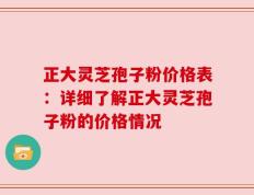 正大灵芝孢子粉价格表：详细了解正大灵芝孢子粉的价格情况