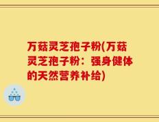 万菇灵芝孢子粉(万菇灵芝孢子粉：强身健体的天然营养补给)
