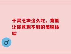 干灵芝块这么吃，竟能让你意想不到的美味体验