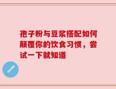 孢子粉与豆浆搭配如何颠覆你的饮食习惯，尝试一下就知道
