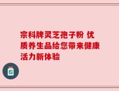 宗科牌灵芝孢子粉 优质养生品给您带来健康活力新体验