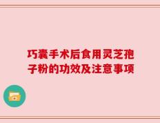 巧囊手术后食用灵芝孢子粉的功效及注意事项
