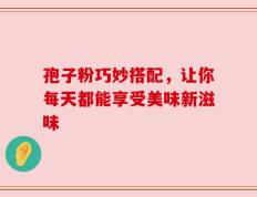 孢子粉巧妙搭配，让你每天都能享受美味新滋味