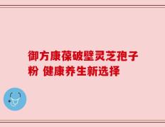御方康葆破壁灵芝孢子粉 健康养生新选择