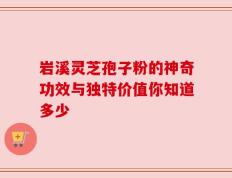 岩溪灵芝孢子粉的神奇功效与独特价值你知道多少