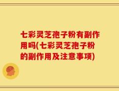 七彩灵芝孢子粉有副作用吗(七彩灵芝孢子粉的副作用及注意事项)
