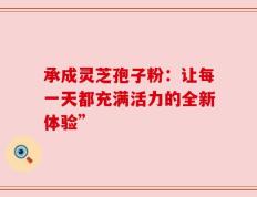 承成灵芝孢子粉：让每一天都充满活力的全新体验”