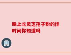 晚上吃灵芝孢子粉的佳时间你知道吗