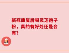 新冠康复后喝灵芝孢子粉，真的有好处还是会有？