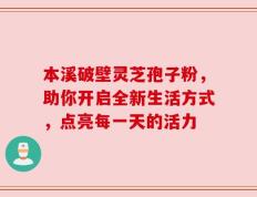 本溪破壁灵芝孢子粉，助你开启全新生活方式，点亮每一天的活力