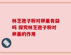 林芝孢子粉对卵巢有益吗 探究林芝孢子粉对卵巢的作用