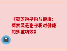 《灵芝孢子粉与健康：探索灵芝孢子粉对健康的多重功效》