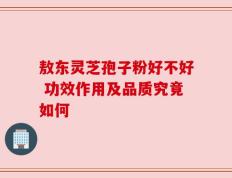 敖东灵芝孢子粉好不好 功效作用及品质究竟如何