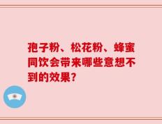 孢子粉、松花粉、蜂蜜同饮会带来哪些意想不到的效果？