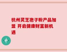 杭州灵芝孢子粉产品加盟 开启健康财富新机遇