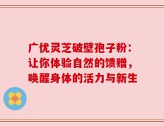 广优灵芝破壁孢子粉：让你体验自然的馈赠，唤醒身体的活力与新生