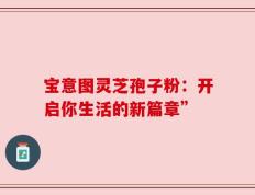 宝意图灵芝孢子粉：开启你生活的新篇章”