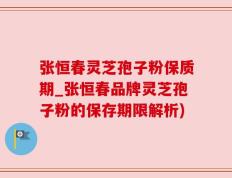 张恒春灵芝孢子粉保质期_张恒春品牌灵芝孢子粉的保存期限解析)