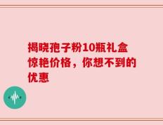 揭晓孢子粉10瓶礼盒惊艳价格，你想不到的优惠