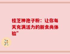 桂芝神孢子粉：让你每天充满活力的新食尚体验”