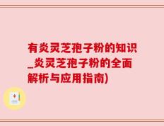 有炎灵芝孢子粉的知识_炎灵芝孢子粉的全面解析与应用指南)