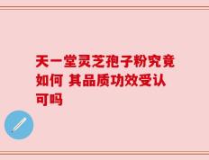 天一堂灵芝孢子粉究竟如何 其品质功效受认可吗
